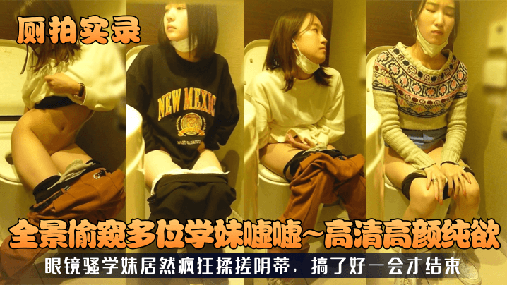 厕拍实录全景偷窥多位学妹嘘嘘高清高颜纯欲眼镜骚学妹居然疯狂揉搓阴蒂搞了好一会才结束 — 2026