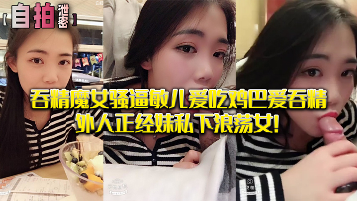 私拍泄密 吞精魔女敏儿骚逼狂吸鸡巴爱吞精 正经外表下淫荡女 —