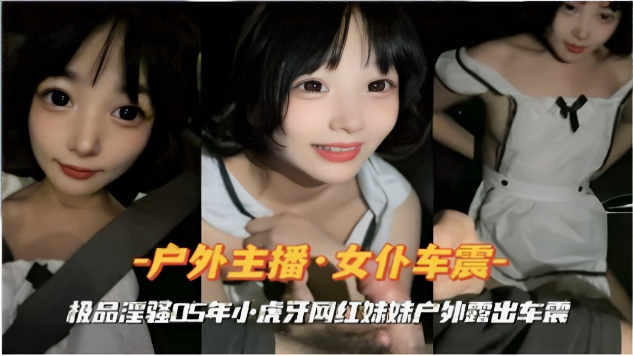 -户外主播女仆车震极品淫强05年小虎牙网红妹妹户外露出车震 — 2026