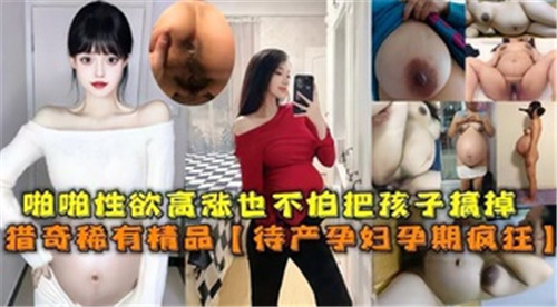 啪啪性欲高涨也不怕把孩子搞掉待产孕妇孕期疯狂 — 2025