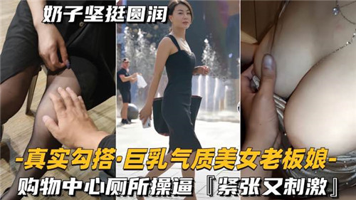 真实勾搭巨乳气质美女老板娘购物中心厕所操逼紧致又刺激 — 2025